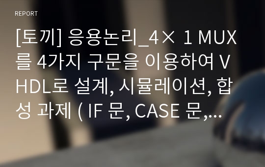 [토끼] 응용논리_4× 1 MUX를 4가지 구문을 이용하여 VHDL로 설계, 시뮬레이션, 합성 과제 ( IF 문, CASE 문, When~else 문, With~select