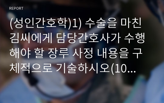 (성인간호학)1) 수술을 마친 김씨에게 담당간호사가 수행해야 할 장루 사정 내용을 구체적으로 기술하시오(10점). 2) 효과적인 회장루 관리를 위해 김씨와 그 가족에게 실시해야 할 교육내용을 상세히 기술하시오(10점). 3) 담당간호사는 김씨가 장루로 인해 겪게 될 수많은 어려움을 극복해 나가는데 도움이 될만한 지지체계 안내자료를 만들고자 한다. 김씨에