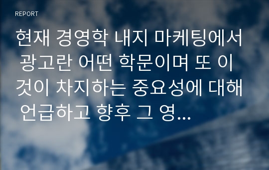 현재 경영학 내지 마케팅에서 광고란 어떤 학문이며 또 이것이 차지하는 중요성에 대해 언급하고 향후 그 영역의 확대가능성에 대해 상세히 진술하시오.