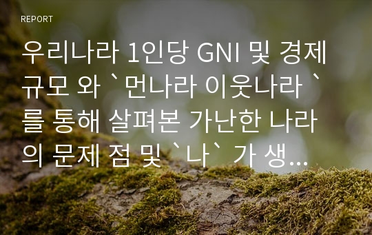 우리나라 1인당 GNI 및 경제규모 와 `먼나라 이웃나라 `를 통해 살펴본 가난한 나라의 문제 점 및 `나` 가 생각 하는 해결 방안