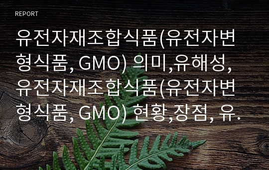 유전자재조합식품(유전자변형식품, GMO) 의미,유해성, 유전자재조합식품(유전자변형식품, GMO) 현황,장점, 유전자재조합식품(유전자변형식품, GMO) 문제점,법률, GMO 대응방향