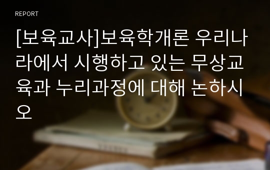 [보육교사]보육학개론 우리나라에서 시행하고 있는 무상교육과 누리과정에 대해 논하시오