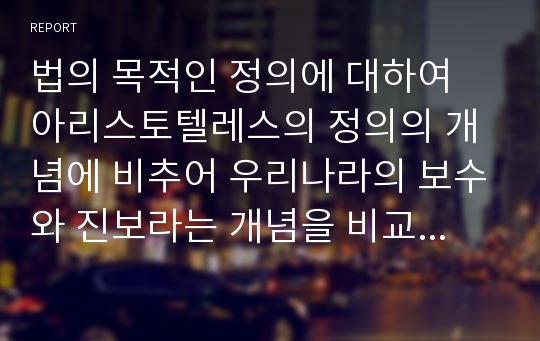 법의 목적인 정의에 대하여 아리스토텔레스의 정의의 개념에 비추어 우리나라의 보수와 진보라는 개념을 비교하라.