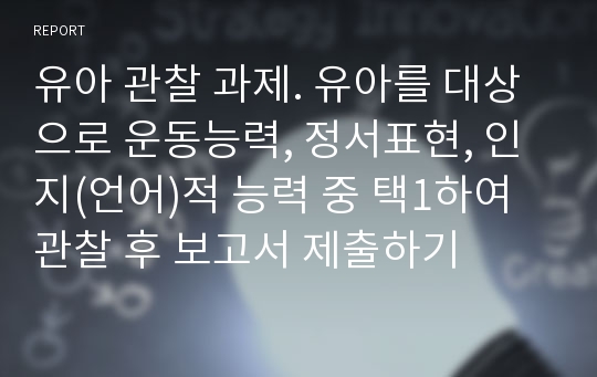 유아 관찰 과제. 유아를 대상으로 운동능력, 정서표현, 인지(언어)적 능력 중 택1하여 관찰 후 보고서 제출하기