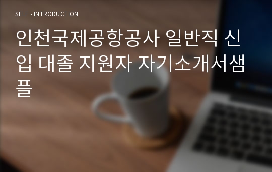 인천국제공항공사 일반직 신입 대졸 지원자 자기소개서샘플