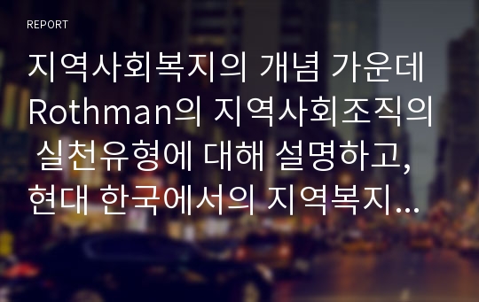 지역사회복지의 개념 가운데 Rothman의 지역사회조직의 실천유형에 대해 설명하고, 현대 한국에서의 지역복지에 적용하여 서술하시오.