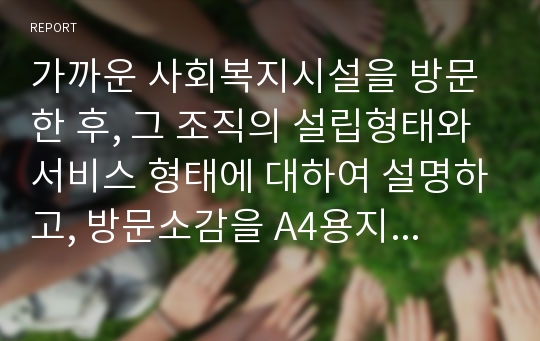 가까운 사회복지시설을 방문한 후, 그 조직의 설립형태와 서비스 형태에 대하여 설명하고, 방문소감을 A4용지 2장 내외로 제출하시오.