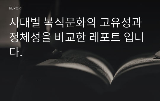 시대별 복식문화의 고유성과 정체성을 비교한 레포트 입니다.