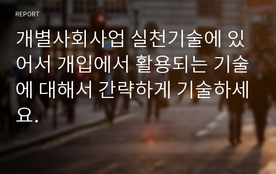 개별사회사업 실천기술에 있어서 개입에서 활용되는 기술에 대해서 간략하게 기술하세요.