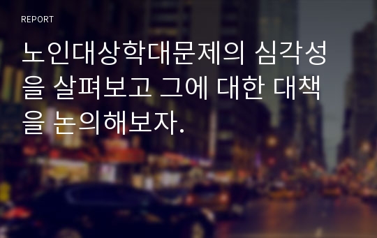 노인대상학대문제의 심각성을 살펴보고 그에 대한 대책을 논의해보자.