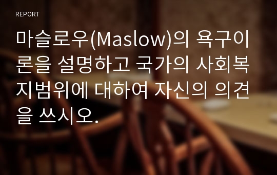 마슬로우(Maslow)의 욕구이론을 설명하고 국가의 사회복지범위에 대하여 자신의 의견을 쓰시오.