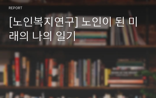 [노인복지연구] 노인이 된 미래의 나의 일기