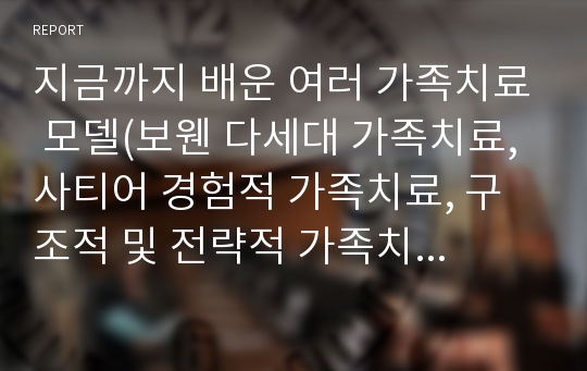 지금까지 배운 여러 가족치료 모델(보웬 다세대 가족치료, 사티어 경험적 가족치료, 구조적 및 전략적 가족치료 등) 중 두 개의 모델을 선택하여 자기 혹은 본인 가족을 분석하고 분석