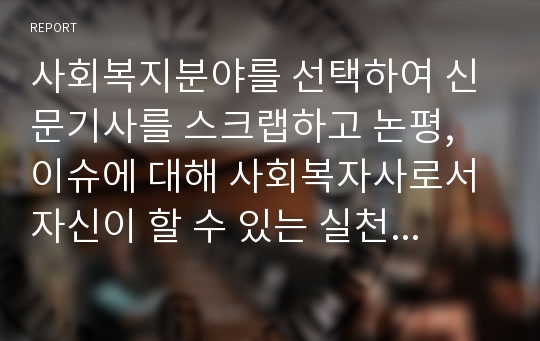 사회복지분야를 선택하여 신문기사를 스크랩하고 논평, 이슈에 대해 사회복자사로서 자신이 할 수 있는 실천방법에 대해 논하시오.