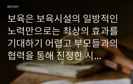 보육은 보육시설의 일방적인 노력만으로는 최상의 효과를 기대하기 어렵고 부모들과의 협력을 통해 진정한 시너지 효과를 얻을 수 있다. 따라서 보육시설이 부모와의 협력을 어떻게 이룰 것