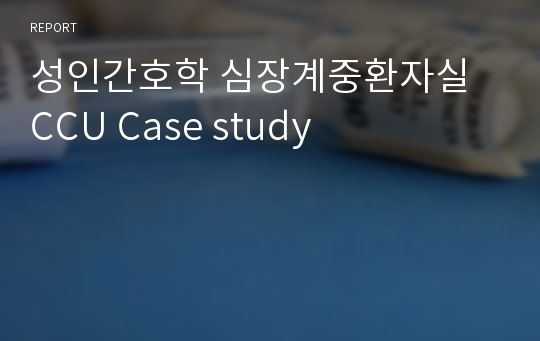 성인간호학 심장계중환자실 CCU Case study