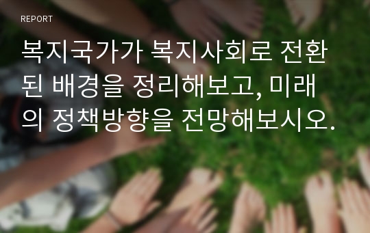 복지국가가 복지사회로 전환된 배경을 정리해보고, 미래의 정책방향을 전망해보시오.