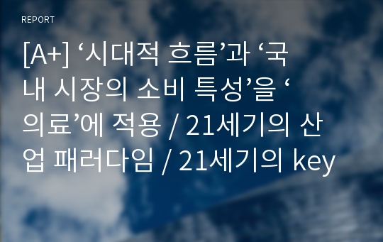 [A+] ‘시대적 흐름’과 ‘국내 시장의 소비 특성’을 ‘의료’에 적용 / 21세기의 산업 패러다임 / 21세기의 key word / 소비 특성 / 병원 인사관리제도에 미치는 영향 / 병원의 전략