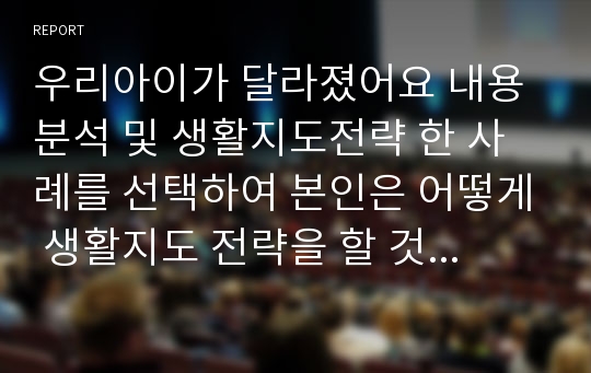 우리아이가 달라졌어요 내용분석 및 생활지도전략 한 사례를 선택하여 본인은 어떻게 생활지도 전략을 할 것인지 작성하시오.