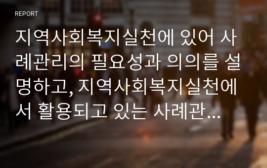 지역사회복지실천에 있어 사례관리의 필요성과 의의를 설명하고, 지역사회복지실천에서 활용되고 있는 사례관리의 사례를 3개 이상 찾아보시오.