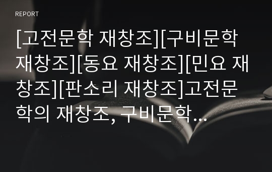 [고전문학 재창조][구비문학 재창조][동요 재창조][민요 재창조][판소리 재창조]고전문학의 재창조, 구비문학의 재창조, 동요의 재창조, 민요의 재창조, 판소리의 재창조 분석