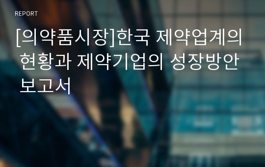 [의약품시장]한국 제약업계의 현황과 제약기업의 성장방안 보고서