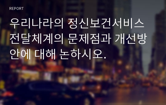 우리나라의 정신보건서비스전달체계의 문제점과 개선방안에 대해 논하시오.