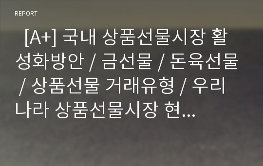   [A+] 국내 상품선물시장 활성화방안 / 금선물 / 돈육선물 / 상품선물 거래유형 / 우리나라 상품선물시장 현황 / 국내 상품선물 거래 부진 원인 / 시장 활성화 방안 / 필요성