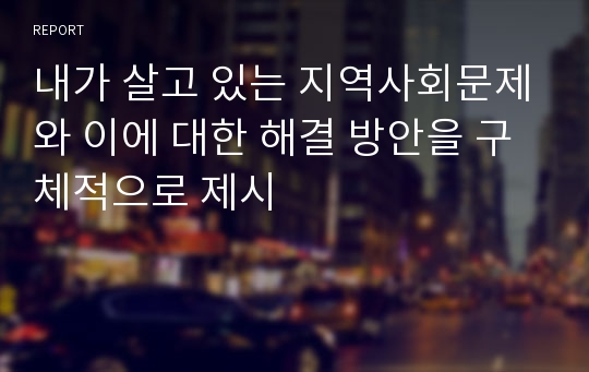 내가 살고 있는 지역사회문제와 이에 대한 해결 방안을 구체적으로 제시