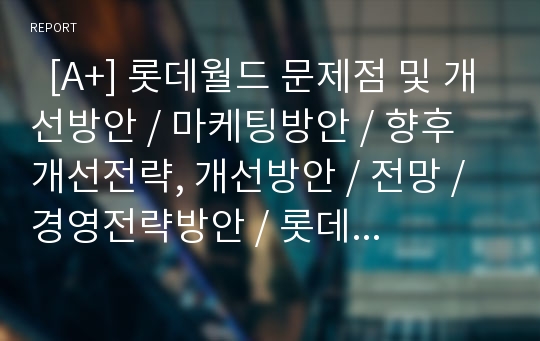   [A+] 롯데월드 문제점 및 개선방안 / 마케팅방안 / 향후 개선전략, 개선방안 / 전망 / 경영전략방안 / 롯데월드 이리온프로젝트 / 롯데월드 문제해결방안