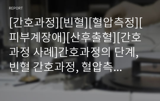 [간호과정][빈혈][혈압측정][피부계장애][산후출혈][간호과정 사례]간호과정의 단계, 빈혈 간호과정, 혈압측정 간호과정, 피부계장애 간호과정, 산후출혈 간호과정, 간호과정의 사례