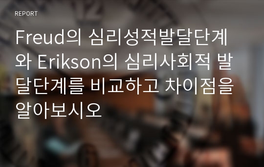 Freud의 심리성적발달단계와 Erikson의 심리사회적 발달단계를 비교하고 차이점을 알아보시오