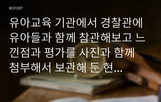 유아교육 기관에서 경찰관에 유아들과 함께 참관해보고 느낀점과 평가를 사진과 함께 첨부해서 보관해 둔 현장학습 보고서 자료입니다.