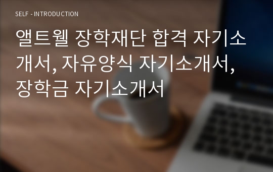 앨트웰 장학재단 합격 자기소개서, 자유양식 자기소개서, 장학금 자기소개서