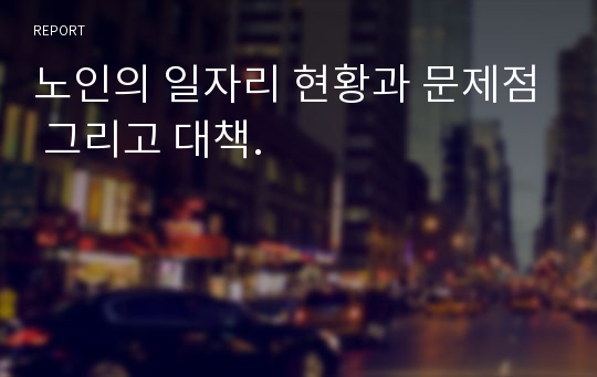 노인의 일자리 현황과 문제점 그리고 대책.