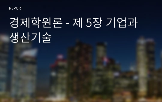 경제학원론 - 제 5장 기업과 생산기술