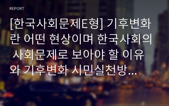 [한국사회문제E형] 기후변화란 어떤 현상이며 한국사회의 사회문제로 보아야 할 이유와 기후변화 시민실천방안서술-기후변화현상 기후변화개인실천방안-