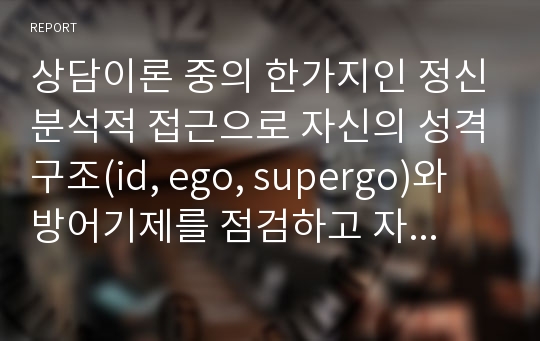 상담이론 중의 한가지인 정신분석적 접근으로 자신의 성격구조(id, ego, supergo)와 방어기제를 점검하고 자신의 초기 환경과 관련하여 자신의 성격형성 및 발달과정을 살펴본