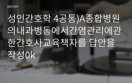 성인간호학 4공통)A종합병원의내과병동에서간염관리에관한간호사교육책자를 답안을 작성0k