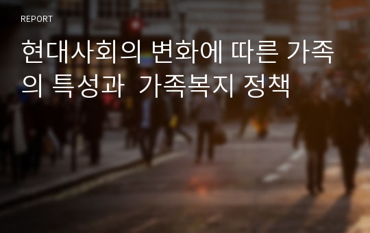 현대사회의 변화에 따른 가족의 특성과  가족복지 정책