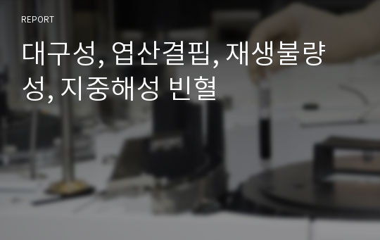 대구성, 엽산결핍, 재생불량성, 지중해성 빈혈