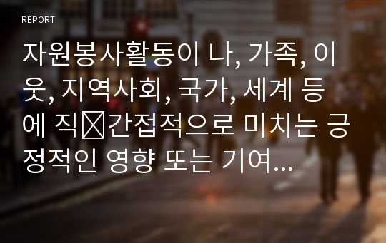 자원봉사활동이 나, 가족, 이웃, 지역사회, 국가, 세계 등에 직․간접적으로 미치는 긍정적인 영향 또는 기여에 대하여 논술