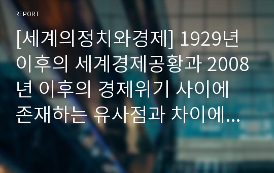 [세계의정치와경제] 1929년 이후의 세계경제공황과 2008년 이후의 경제위기 사이에 존재하는 유사점과 차이에 대해 논하시오-세계경제공황&amp;미국발금융위기유사점차이점-