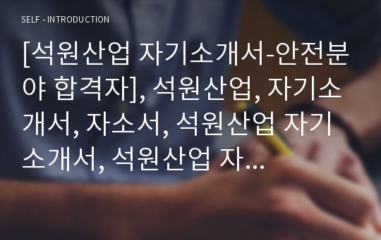 [석원산업 자기소개서-안전분야 합격자], 석원산업, 자기소개서, 자소서, 석원산업 자기소개서, 석원산업 자소서, 석원산업 합격자기소개서