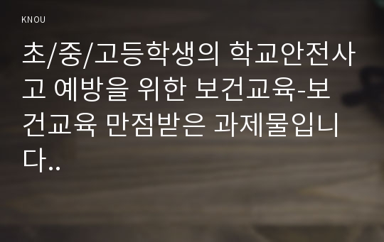 초/중/고등학생의 학교안전사고 예방을 위한 보건교육-보건교육 만점받은 과제물입니다..