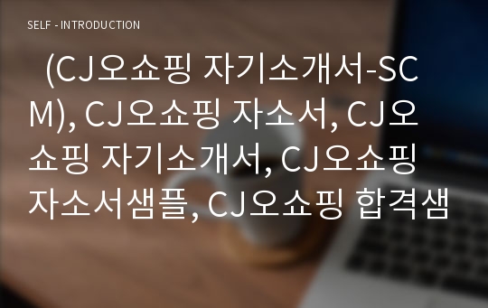   (CJ오쇼핑 자기소개서-SCM), CJ오쇼핑 자소서, CJ오쇼핑 자기소개서, CJ오쇼핑 자소서샘플, CJ오쇼핑 합격샘플