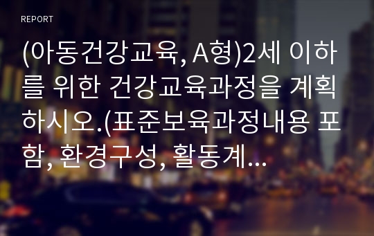 (아동건강교육, A형)2세 이하를 위한 건강교육과정을 계획하시오.(표준보육과정내용 포함, 환경구성, 활동계획안 포함).