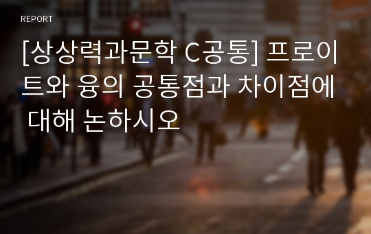 [상상력과문학 C공통] 프로이트와 융의 공통점과 차이점에 대해 논하시오