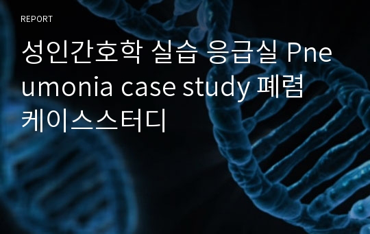 성인간호학 실습 응급실 Pneumonia case study 폐렴 케이스스터디