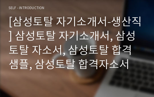 [삼성토탈 자기소개서-생산직] 삼성토탈 자기소개서, 삼성토탈 자소서, 삼성토탈 합격샘플, 삼성토탈 합격자소서